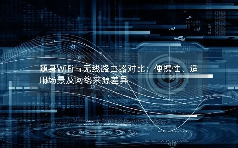 随身WiFi与无线路由器对比：便携性、适用场景及网络来源差异