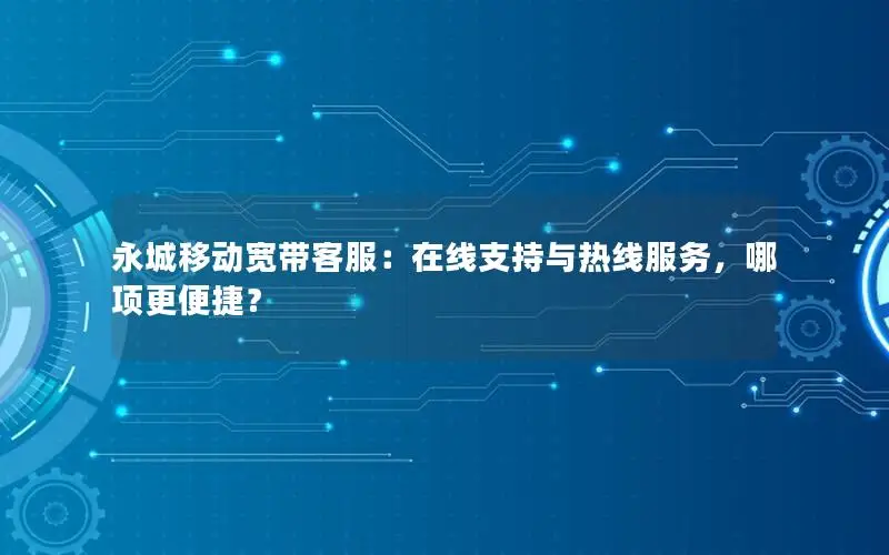 永城移动宽带客服：在线支持与热线服务，哪项更便捷？