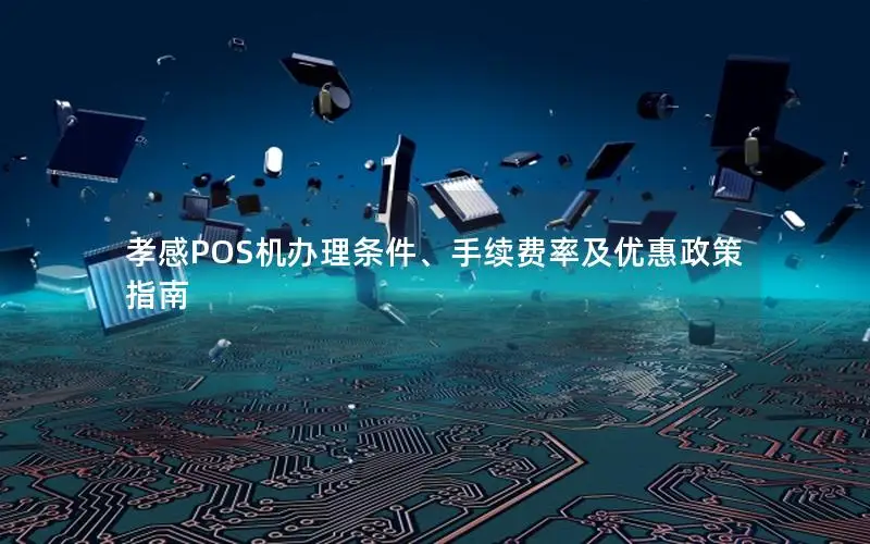 孝感POS机办理条件、手续费率及优惠政策指南