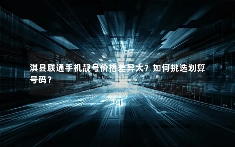 淇县联通手机靓号价格差异大？如何挑选划算号码？
