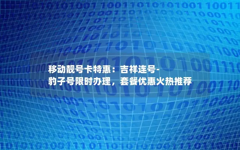 移动靓号卡特惠：吉祥连号-豹子号限时办理，套餐优惠火热推荐