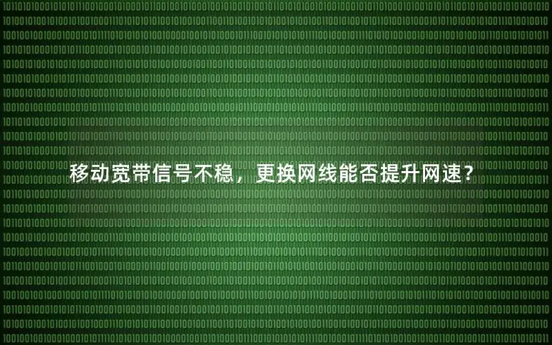 移动宽带信号不稳，更换网线能否提升网速？