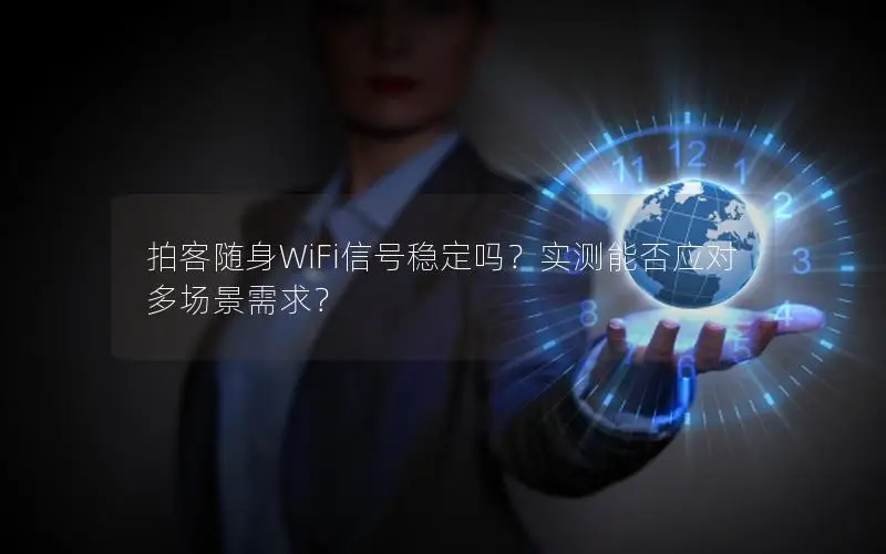 拍客随身WiFi信号稳定吗？实测能否应对多场景需求？