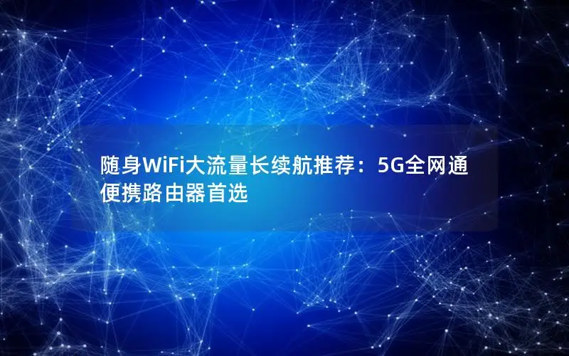 随身WiFi大流量长续航推荐：5G全网通便携路由器首选