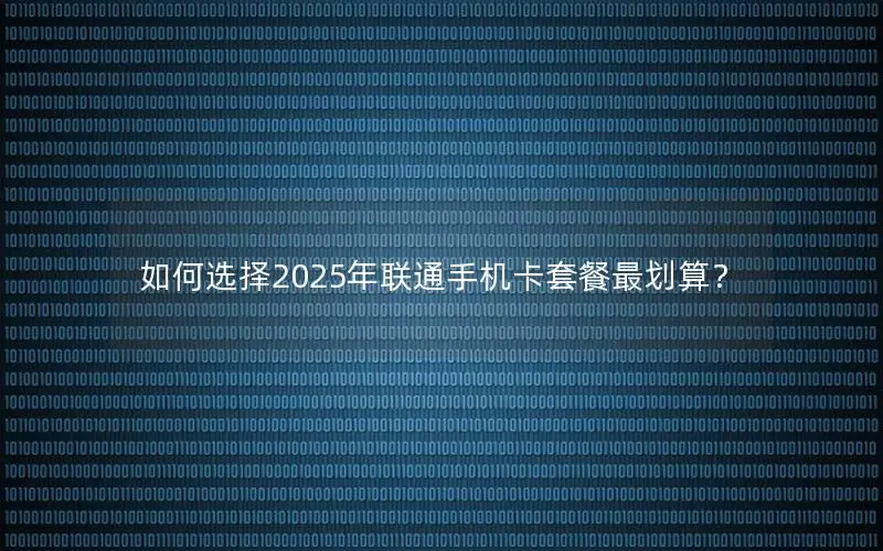 如何选择2025年联通手机卡套餐最划算？