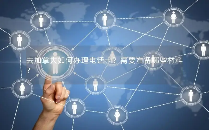 去加拿大如何办理电话卡？需要准备哪些材料？