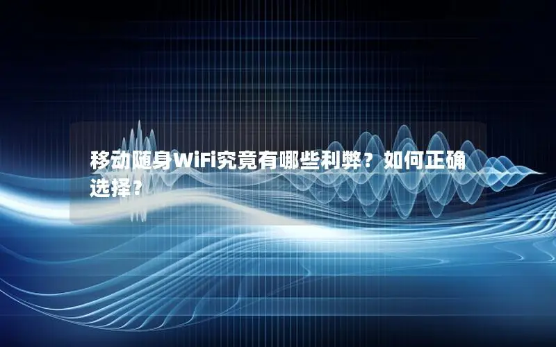 移动随身WiFi究竟有哪些利弊？如何正确选择？