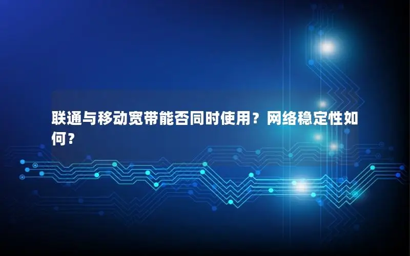 联通与移动宽带能否同时使用？网络稳定性如何？