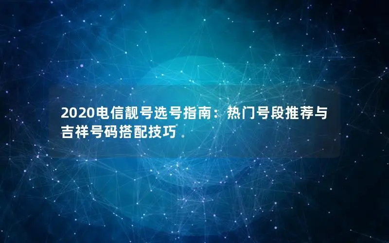 2020电信靓号选号指南：热门号段推荐与吉祥号码搭配技巧