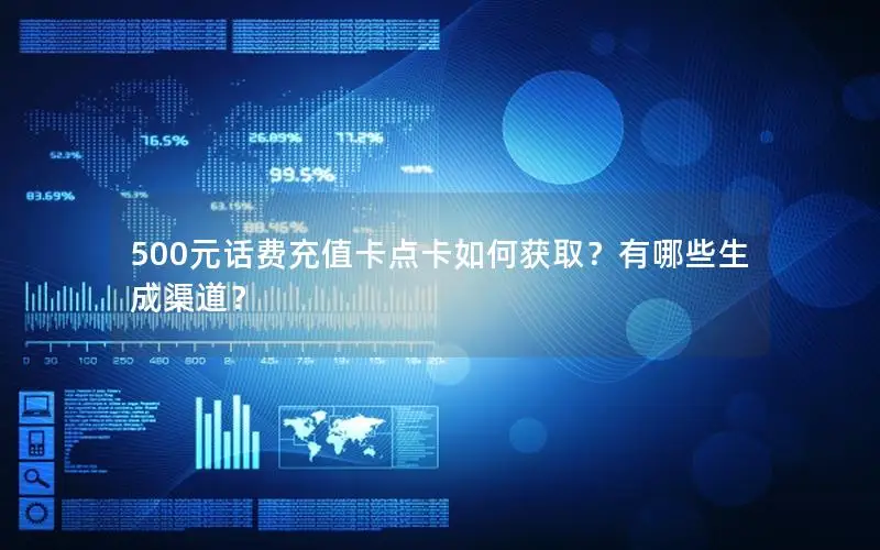 500元话费充值卡点卡如何获取？有哪些生成渠道？