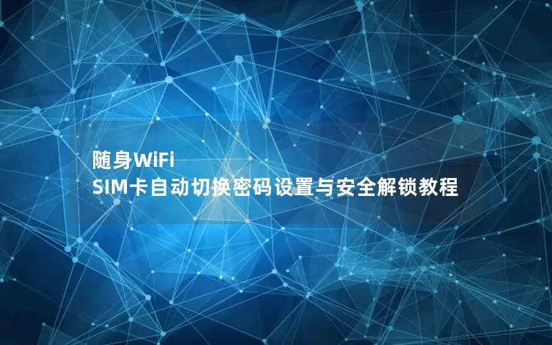 随身WiFi SIM卡自动切换密码设置与安全解锁教程