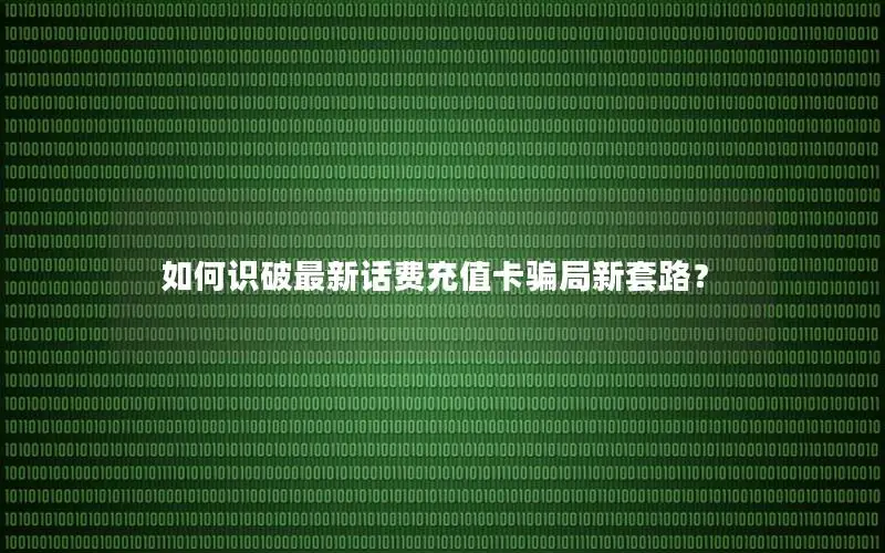 如何识破最新话费充值卡骗局新套路？