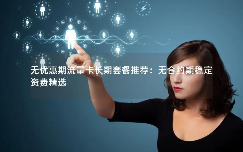 无优惠期流量卡长期套餐推荐：无合约期稳定资费精选