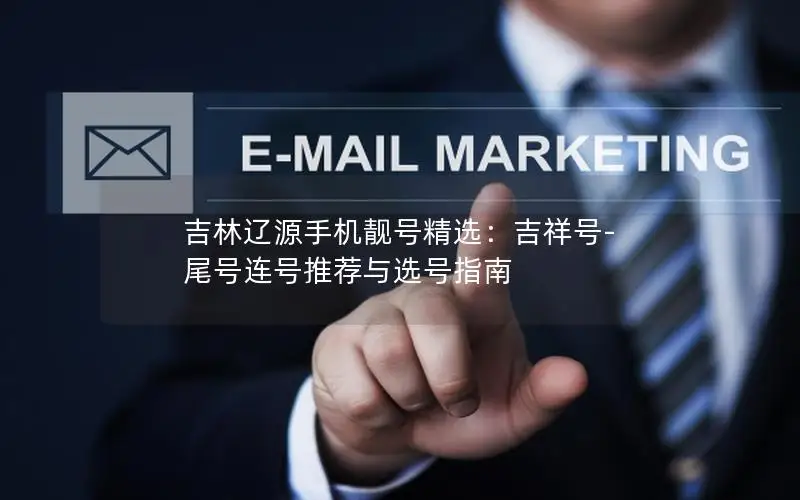 吉林辽源手机靓号精选：吉祥号-尾号连号推荐与选号指南
