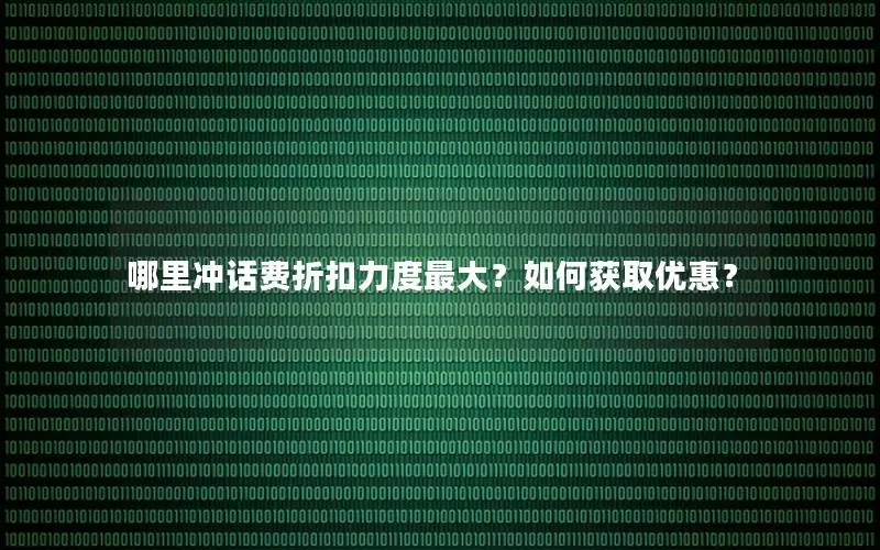 哪里冲话费折扣力度最大？如何获取优惠？