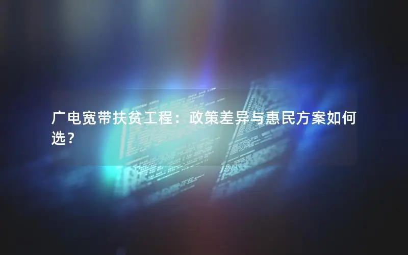 广电宽带扶贫工程：政策差异与惠民方案如何选？