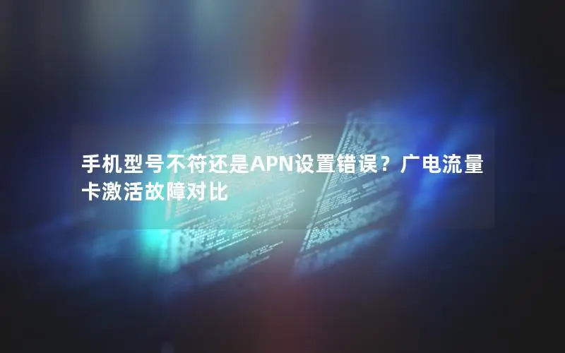 手机型号不符还是APN设置错误？广电流量卡激活故障对比