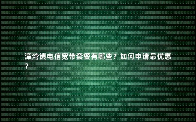 漳湾镇电信宽带套餐有哪些？如何申请最优惠？
