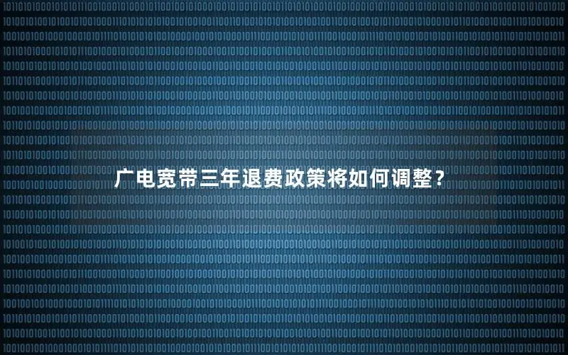 广电宽带三年退费政策将如何调整？