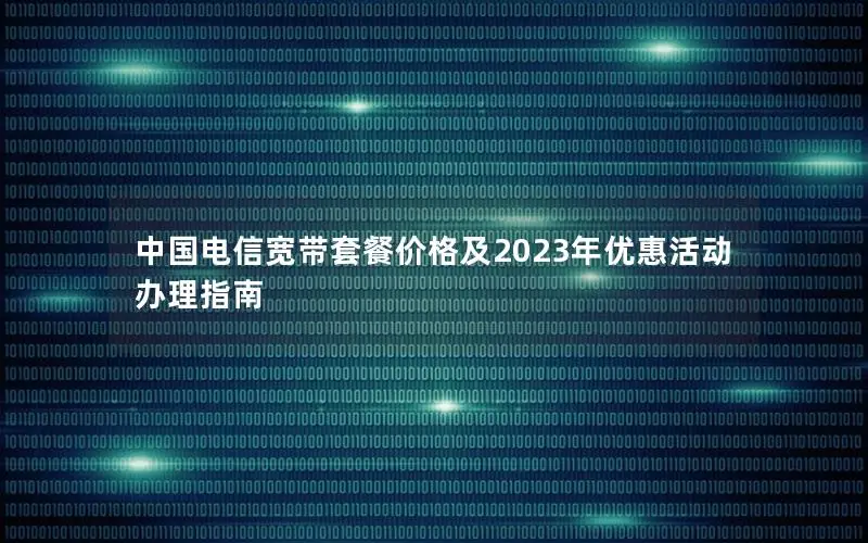 中国电信宽带套餐价格及2023年优惠活动办理指南