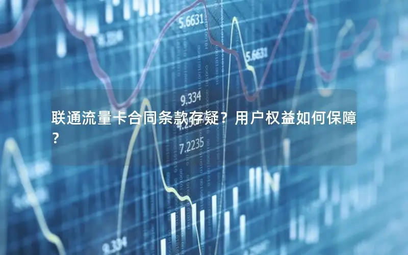 联通流量卡合同条款存疑？用户权益如何保障？