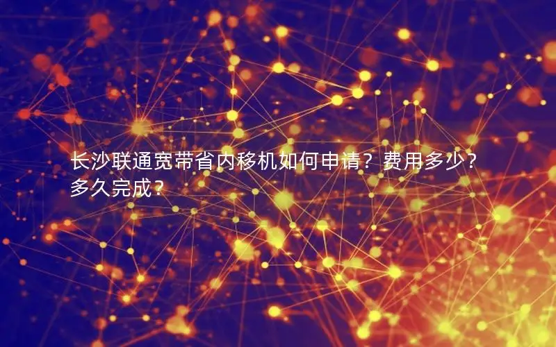 长沙联通宽带省内移机如何申请？费用多少？多久完成？