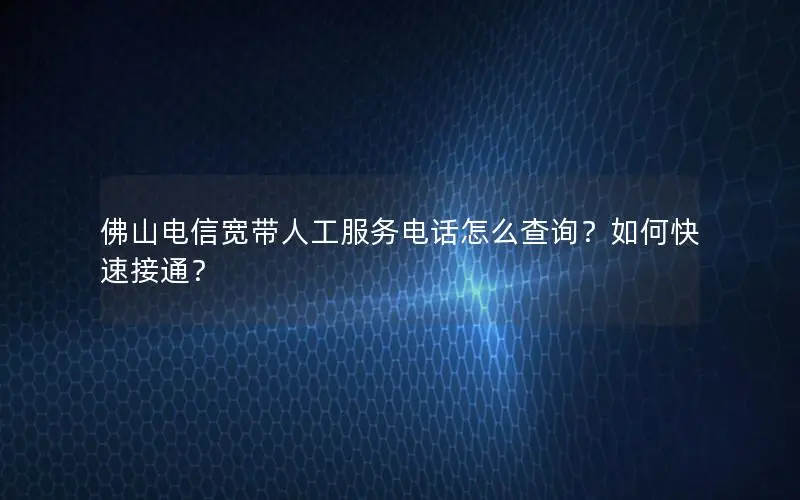 佛山电信宽带人工服务电话怎么查询？如何快速接通？