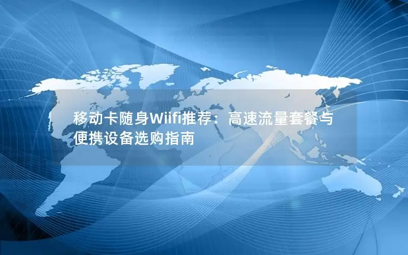 移动卡随身Wiifi推荐：高速流量套餐与便携设备选购指南