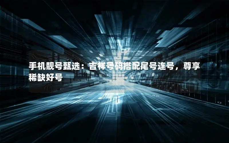 手机靓号甄选：吉祥号码搭配尾号连号，尊享稀缺好号