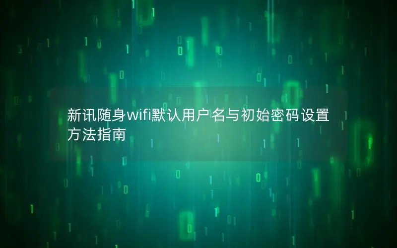 新讯随身wifi默认用户名与初始密码设置方法指南