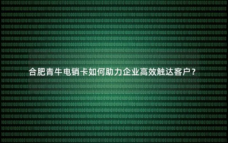 合肥青牛电销卡如何助力企业高效触达客户？