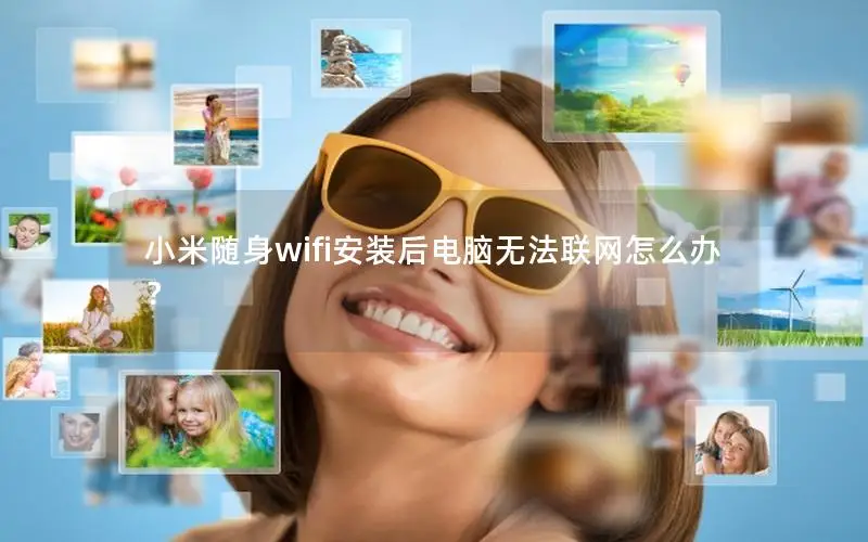 小米随身wifi安装后电脑无法联网怎么办？