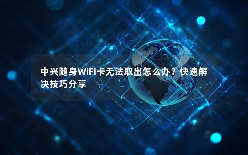 中兴随身WiFi卡无法取出怎么办？快速解决技巧分享