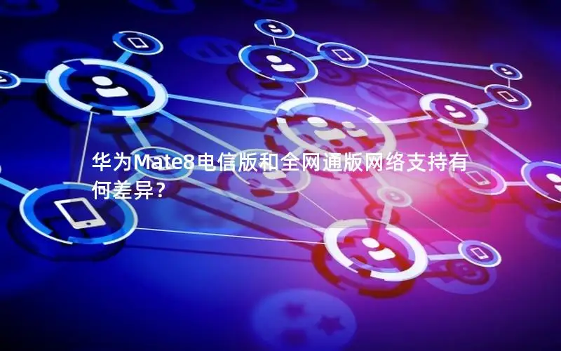 华为Mate8电信版和全网通版网络支持有何差异？
