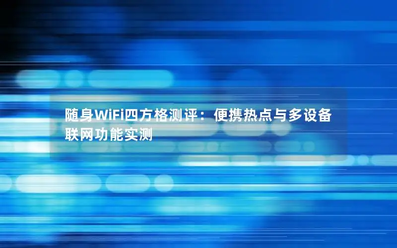随身WiFi四方格测评：便携热点与多设备联网功能实测