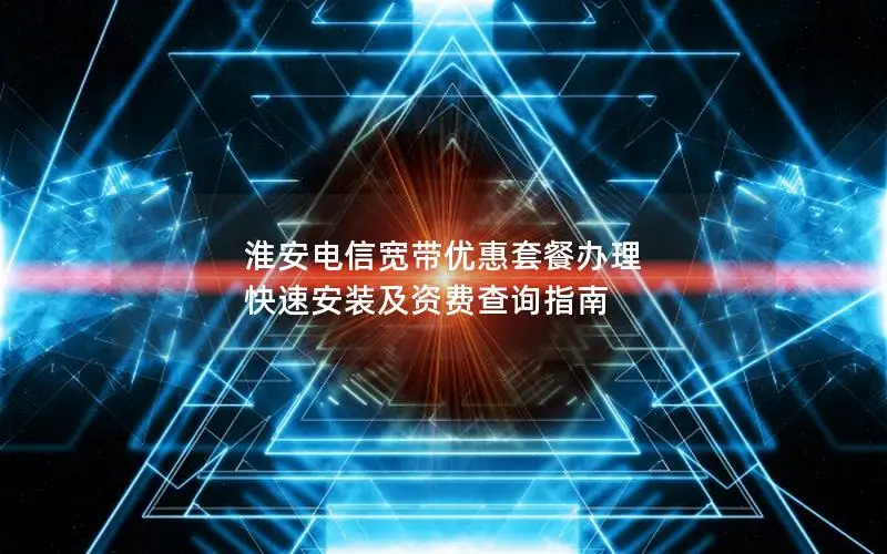 淮安电信宽带优惠套餐办理 快速安装及资费查询指南