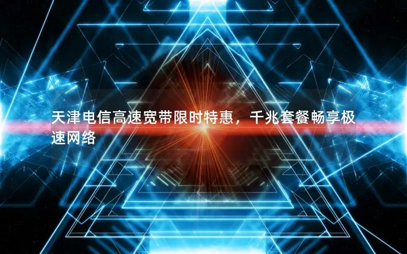 天津电信高速宽带限时特惠，千兆套餐畅享极速网络