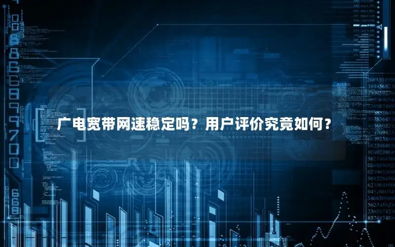 广电宽带网速稳定吗？用户评价究竟如何？