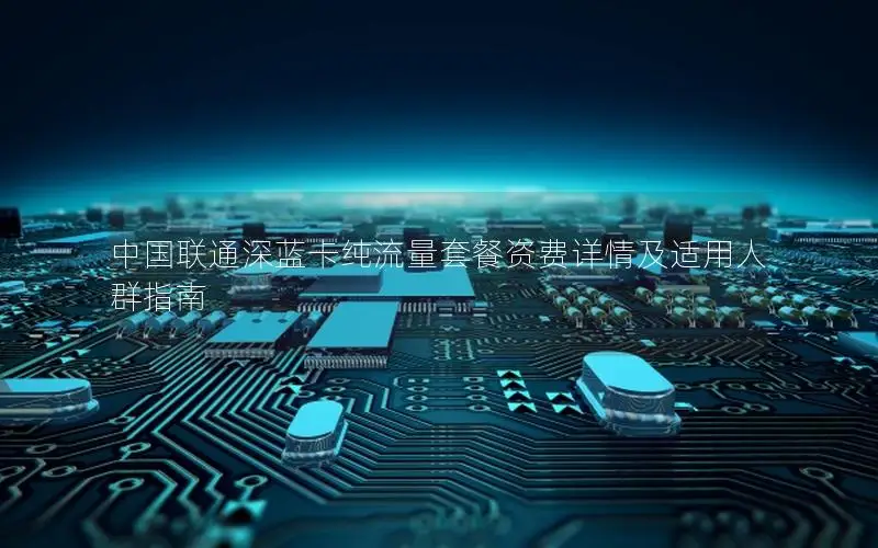 中国联通深蓝卡纯流量套餐资费详情及适用人群指南