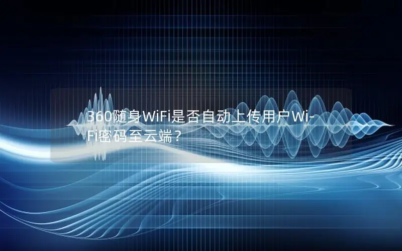 360随身WiFi是否自动上传用户Wi-Fi密码至云端？