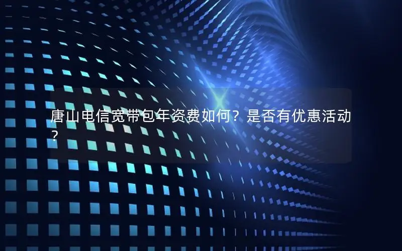 唐山电信宽带包年资费如何？是否有优惠活动？