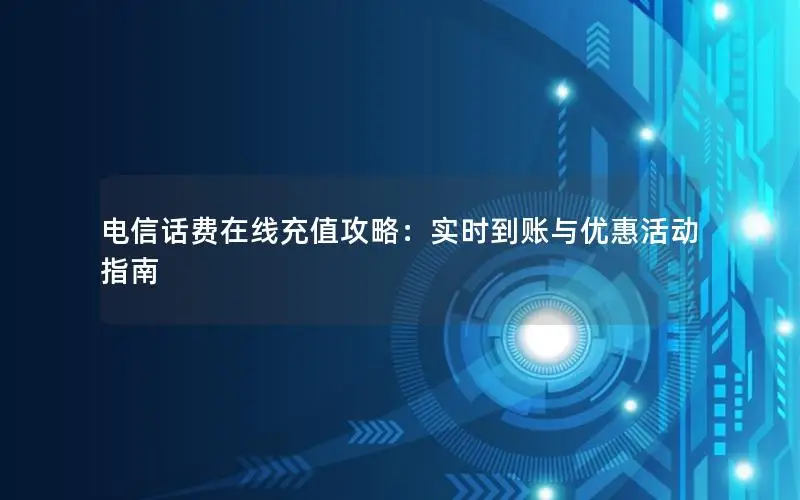 电信话费在线充值攻略：实时到账与优惠活动指南