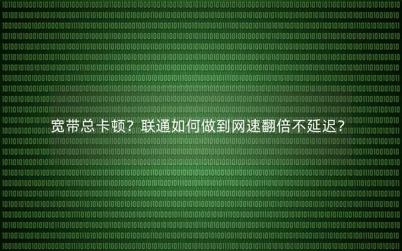 宽带总卡顿？联通如何做到网速翻倍不延迟？