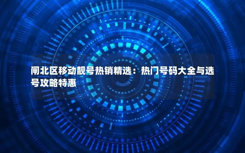 闸北区移动靓号热销精选：热门号码大全与选号攻略特惠