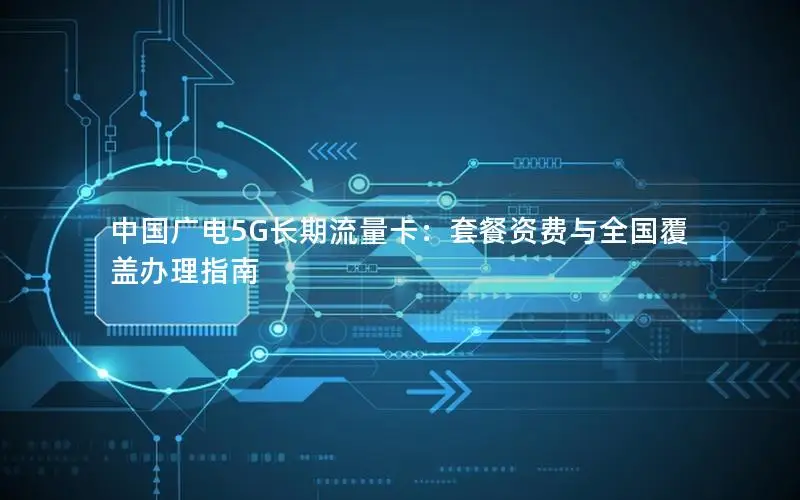 中国广电5G长期流量卡：套餐资费与全国覆盖办理指南