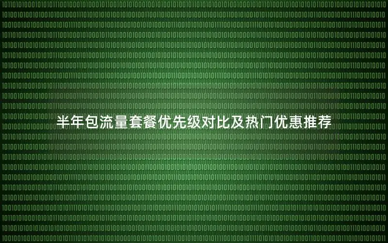 半年包流量套餐优先级对比及热门优惠推荐