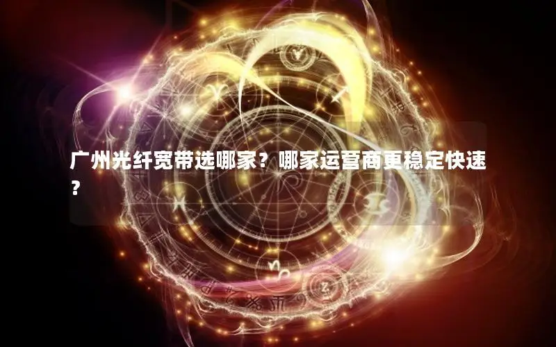 广州光纤宽带选哪家？哪家运营商更稳定快速？