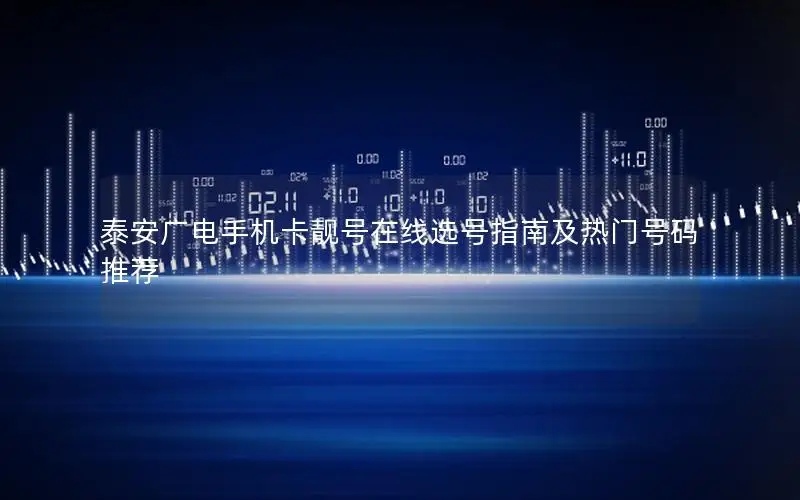 泰安广电手机卡靓号在线选号指南及热门号码推荐
