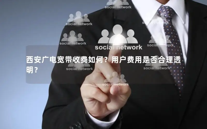 西安广电宽带收费如何？用户费用是否合理透明？