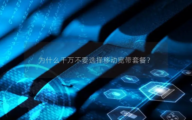 为什么千万不要选择移动宽带套餐？